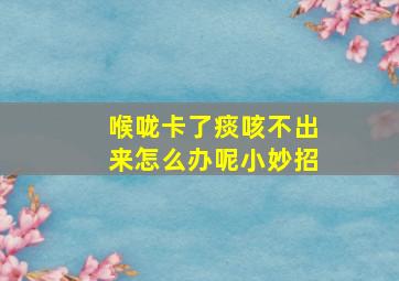 喉咙卡了痰咳不出来怎么办呢小妙招