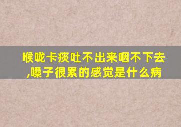 喉咙卡痰吐不出来咽不下去,嗓子很累的感觉是什么病