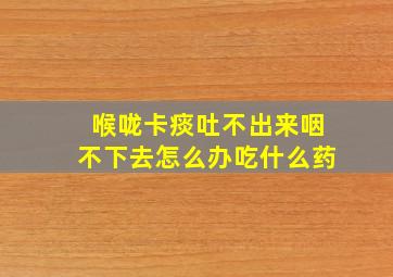 喉咙卡痰吐不出来咽不下去怎么办吃什么药