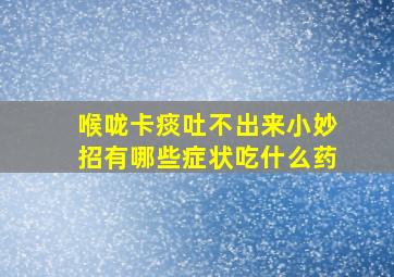 喉咙卡痰吐不出来小妙招有哪些症状吃什么药