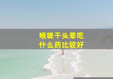 喉咙干头晕吃什么药比较好