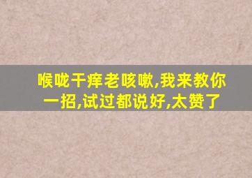 喉咙干痒老咳嗽,我来教你一招,试过都说好,太赞了