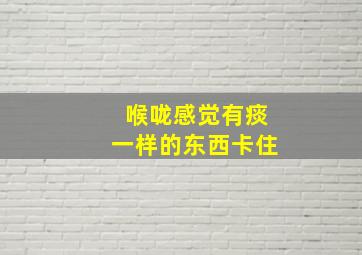 喉咙感觉有痰一样的东西卡住