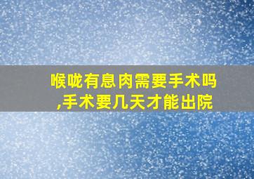 喉咙有息肉需要手术吗,手术要几天才能出院