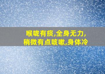 喉咙有痰,全身无力,稍微有点咳嗽,身体冷