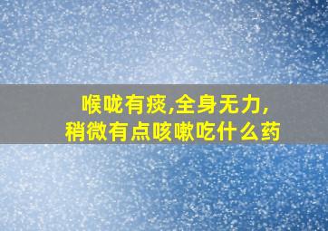 喉咙有痰,全身无力,稍微有点咳嗽吃什么药