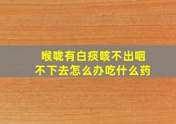 喉咙有白痰咳不出咽不下去怎么办吃什么药