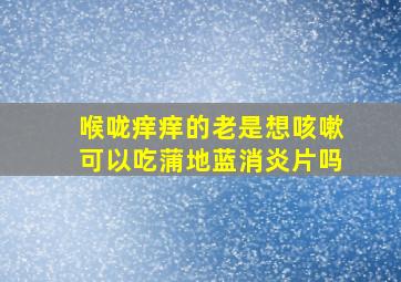 喉咙痒痒的老是想咳嗽可以吃蒲地蓝消炎片吗