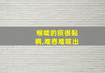 喉咙的痰很黏稠,难吞难咳出