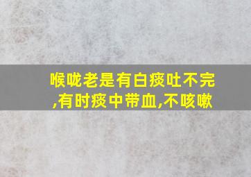 喉咙老是有白痰吐不完,有时痰中带血,不咳嗽