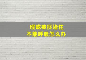 喉咙被痰堵住不能呼吸怎么办