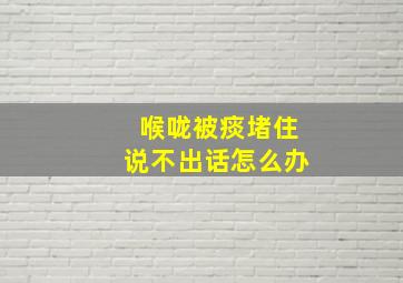 喉咙被痰堵住说不出话怎么办