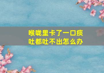 喉咙里卡了一口痰吐都吐不出怎么办