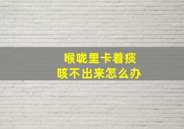 喉咙里卡着痰咳不出来怎么办