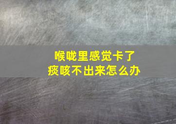 喉咙里感觉卡了痰咳不出来怎么办