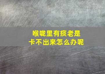 喉咙里有痰老是卡不出来怎么办呢