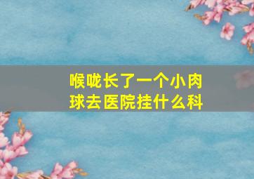 喉咙长了一个小肉球去医院挂什么科