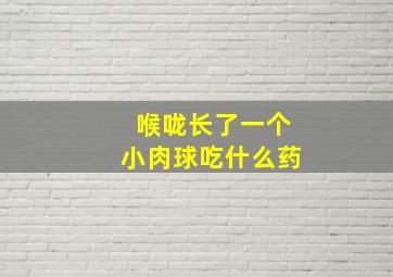 喉咙长了一个小肉球吃什么药