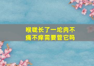 喉咙长了一坨肉不痛不痒需要管它吗