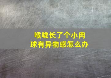 喉咙长了个小肉球有异物感怎么办