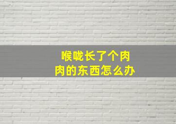 喉咙长了个肉肉的东西怎么办