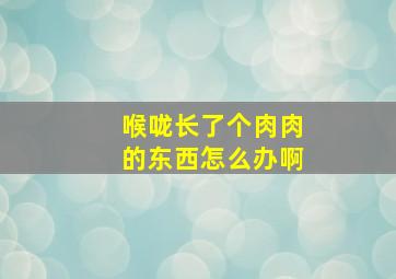 喉咙长了个肉肉的东西怎么办啊