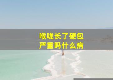 喉咙长了硬包严重吗什么病