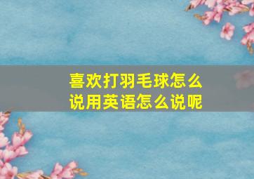 喜欢打羽毛球怎么说用英语怎么说呢