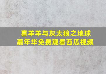 喜羊羊与灰太狼之地球嘉年华免费观看西瓜视频