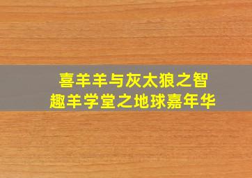 喜羊羊与灰太狼之智趣羊学堂之地球嘉年华