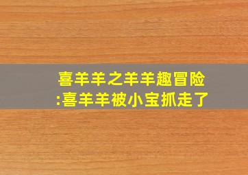 喜羊羊之羊羊趣冒险:喜羊羊被小宝抓走了