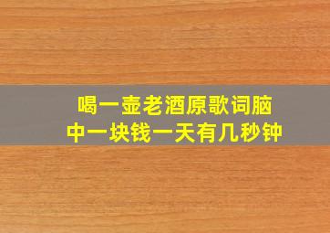 喝一壶老酒原歌词脑中一块钱一天有几秒钟