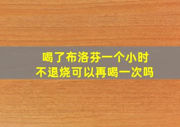 喝了布洛芬一个小时不退烧可以再喝一次吗