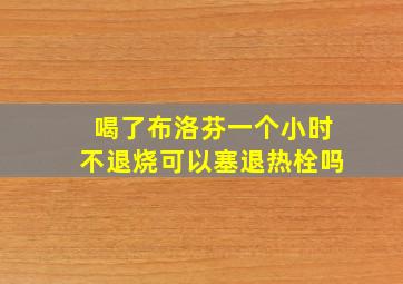 喝了布洛芬一个小时不退烧可以塞退热栓吗