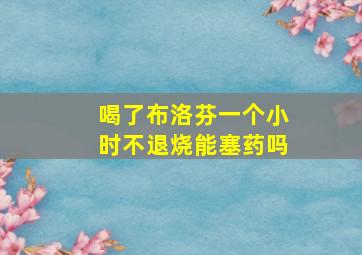 喝了布洛芬一个小时不退烧能塞药吗