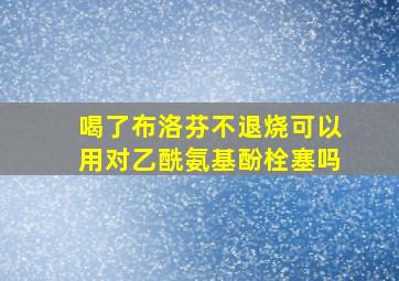 喝了布洛芬不退烧可以用对乙酰氨基酚栓塞吗