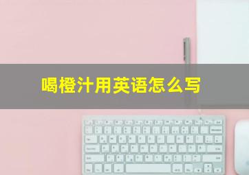 喝橙汁用英语怎么写