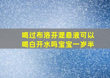 喝过布洛芬混悬液可以喝白开水吗宝宝一岁半