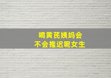 喝黄芪姨妈会不会推迟呢女生