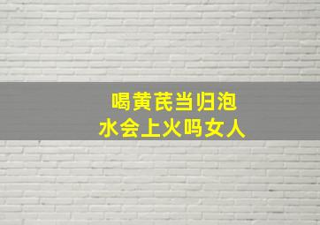 喝黄芪当归泡水会上火吗女人