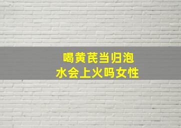 喝黄芪当归泡水会上火吗女性