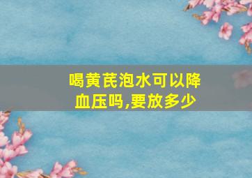 喝黄芪泡水可以降血压吗,要放多少