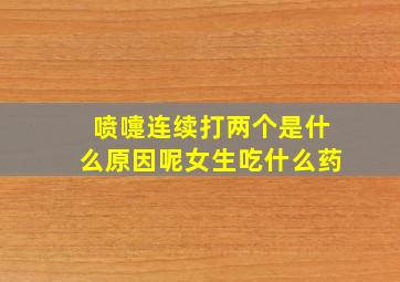 喷嚏连续打两个是什么原因呢女生吃什么药