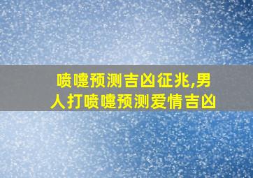 喷嚏预测吉凶征兆,男人打喷嚏预测爱情吉凶