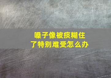 嗓子像被痰糊住了特别难受怎么办