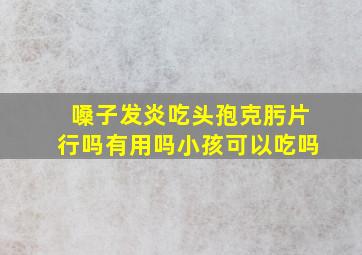 嗓子发炎吃头孢克肟片行吗有用吗小孩可以吃吗