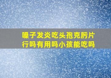 嗓子发炎吃头孢克肟片行吗有用吗小孩能吃吗