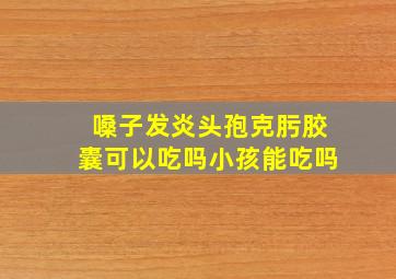 嗓子发炎头孢克肟胶囊可以吃吗小孩能吃吗