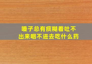 嗓子总有痰糊着吐不出来咽不进去吃什么药