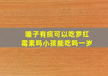 嗓子有痰可以吃罗红霉素吗小孩能吃吗一岁